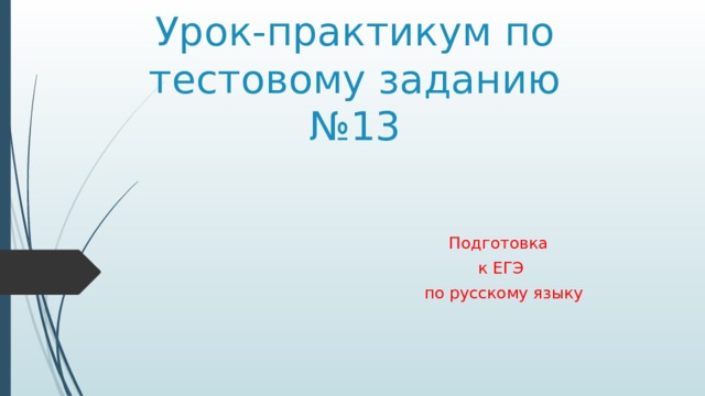 Урок-практикум по тестовому заданию №13 Подготовка к ЕГЭ  по русскому языку 