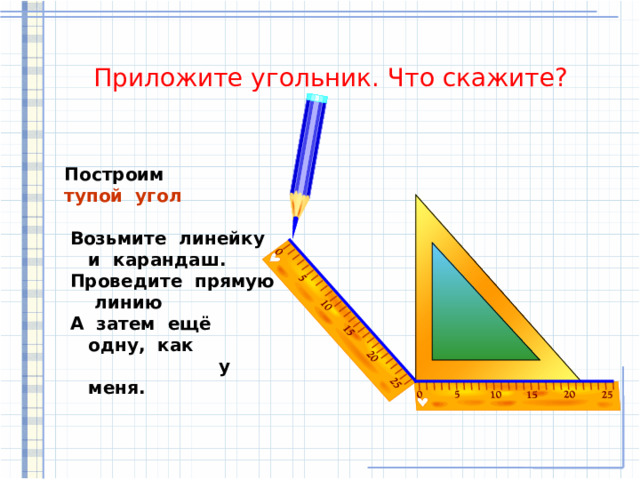 Приложите угольник. Что скажите? Построим  тупой угол   Возьмите линейку и карандаш.  Проведите прямую линию  А затем ещё одну, как  у меня. 