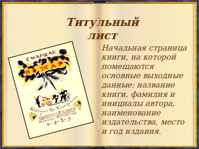 Титульный лист Начальная страница книги, на которой помещаются основные выходные данные: название книги, фамилия и инициалы автора, наименование издательства, место и год издания. 