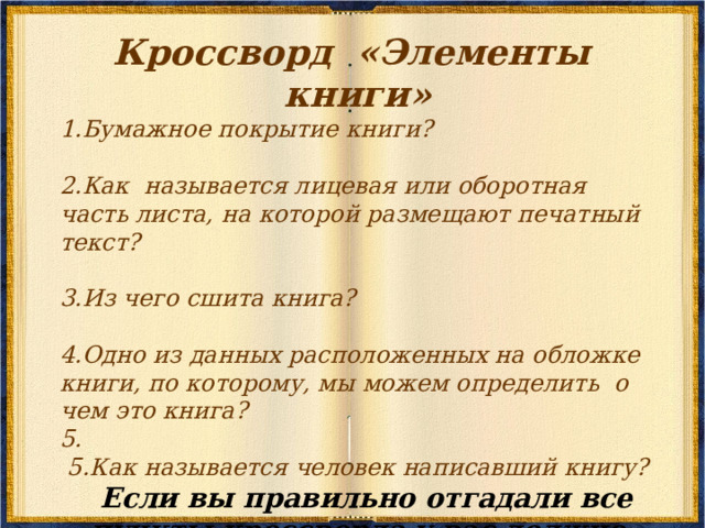 Кроссворд «Элементы книги» Бумажное покрытие книги?   Как называется лицевая или оборотная часть листа, на которой размещают печатный текст?  Из чего сшита книга?  Одно из данных расположенных на обложке книги, по которому, мы можем определить о чем это книга?   5.Как называется человек написавший книгу?  Если вы правильно отгадали все пункты кроссворда у вас должно получиться ключевое слово …………. 