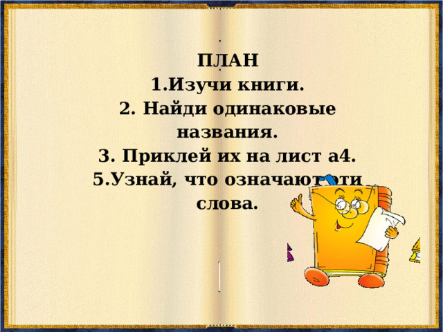 ПЛАН 1.Изучи книги. 2. Найди одинаковые названия. 3. Приклей их на лист а4. 5.Узнай, что означают эти слова. 