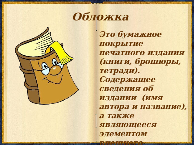 Обложка Это бумажное покрытие печатного издания (книги, брошюры, тетради). Содержащее сведения об издании (имя автора и название), а также являющееся элементом внешнего оформления. 