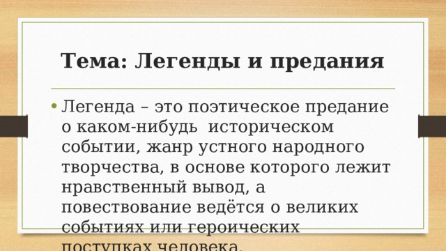 Тема: Легенды и предания Легенда – это поэтическое предание о каком-нибудь историческом событии, жанр устного народного творчества, в основе которого лежит нравственный вывод, а повествование ведётся о великих событиях или героических поступках человека. 