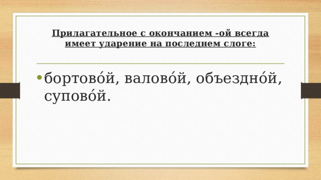 Прилагательное с окончанием -ой всегда имеет ударение на последнем слоге:   бортово́й, валово́й, объездно́й, супово́й. 