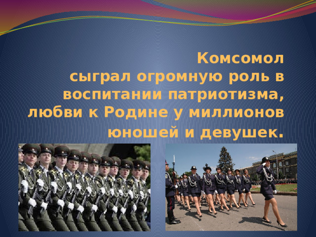 Комсомол  сыграл огромную роль в воспитании патриотизма, любви к Родине у миллионов юношей и девушек . 