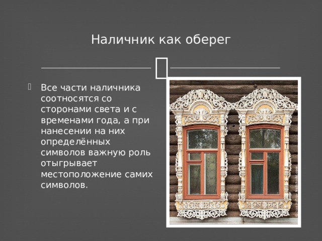 Наличник как оберег Все части наличника соотносятся со сторонами света и с временами года, а при нанесении на них определённых символов важную роль отыгрывает местоположение самих символов. 