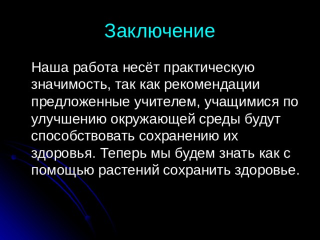 Заключение  Наша работа несёт практическую значимость, так как рекомендации предложенные учителем, учащимися по улучшению окружающей среды будут способствовать сохранению их здоровья. Теперь мы будем знать как с помощью растений сохранить здоровье. 