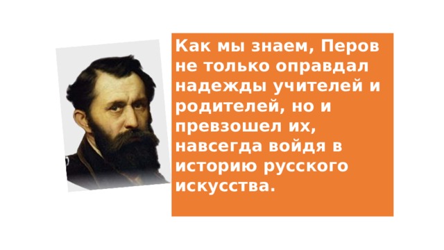 Как мы знаем, Перов не только оправдал надежды учителей и родителей, но и превзошел их, навсегда войдя в историю русского искусства.   