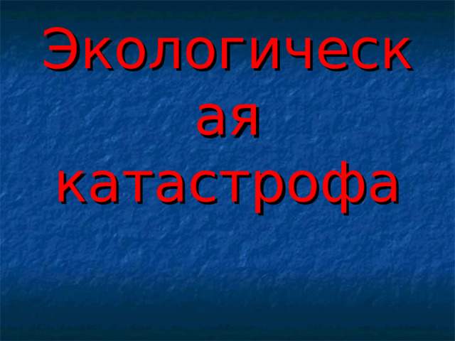 Экологическая  катастрофа 