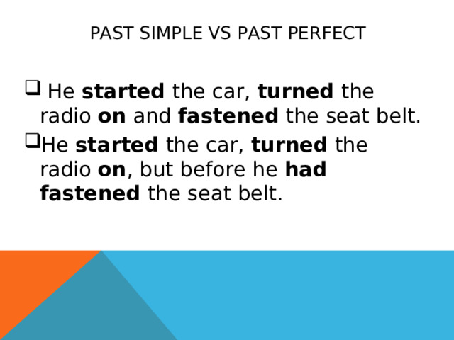 PAST SIMPLE VS PAST PERFECT  He  started  the car,  turned  the radio  on  and  fastened  the seat belt. He  started  the car,  turned  the radio  on , but before he  had fastened  the seat belt. 
