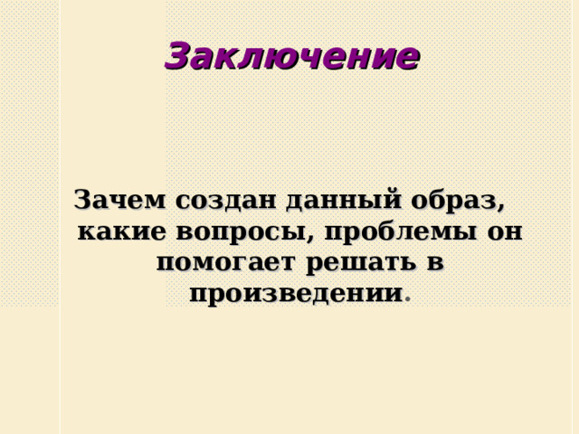 Заключение Зачем создан данный образ, какие вопросы, проблемы он помогает решать в произведении . 