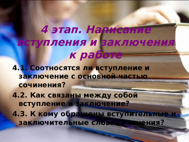 4 этап. Написание вступления и заключения к работе 4.1. Соотносятся ли вступление и заключение с основной частью сочинения? 4.2. Как связаны между собой вступление и заключение? 4.3. К кому обращены вступительные и заключительные слова сочинения? 