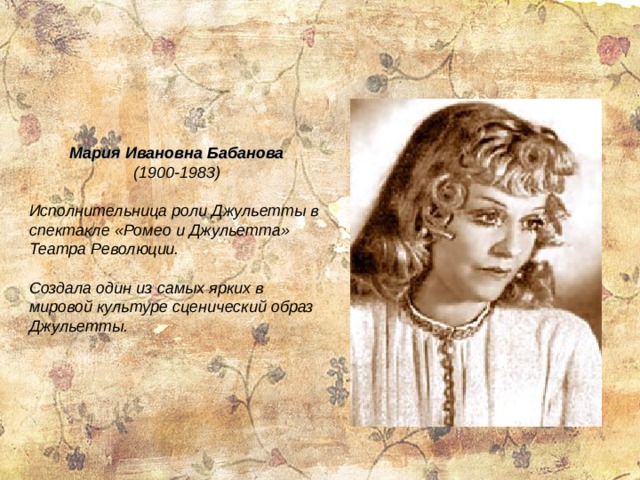 Мария Ивановна Бабанова  (1900-1983)  Исполнительница роли Джульетты в спектакле «Ромео и Джульетта» Театра Революции.  Создала один из самых ярких в мировой культуре сценический образ Джульетты. 