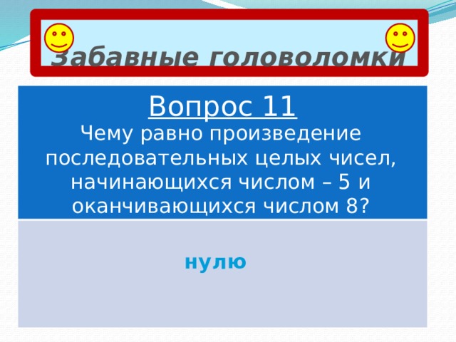 Забавные головоломки Вопрос 11 Чему равно произведение последовательных целых чисел, начинающихся числом – 5 и оканчивающихся числом 8? нулю 