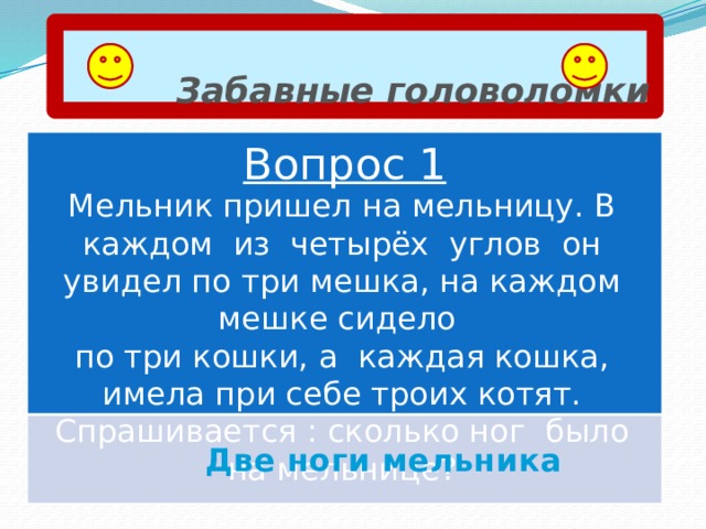  Забавные головоломки Вопрос 1 Мельник пришел на мельницу. В каждом из четырёх углов он увидел по три мешка, на каждом мешке сидело по три кошки, а каждая кошка, имела при себе троих котят. Спрашивается : сколько ног было на мельнице? Две ноги мельника 