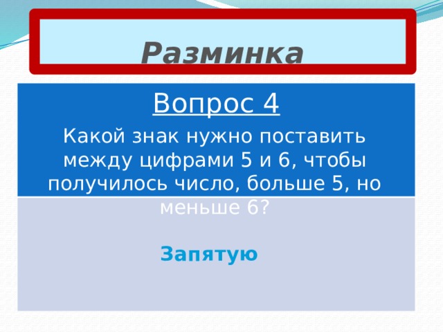 Разминка Вопрос 4 Какой знак нужно поставить между цифрами 5 и 6, чтобы получилось число, больше 5, но меньше 6? Запятую 