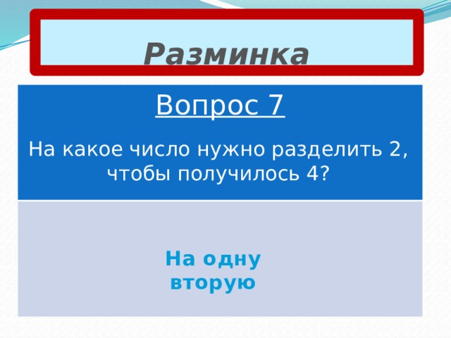 Разминка Вопрос 7 На какое число нужно разделить 2, чтобы получилось 4? На одну вторую 