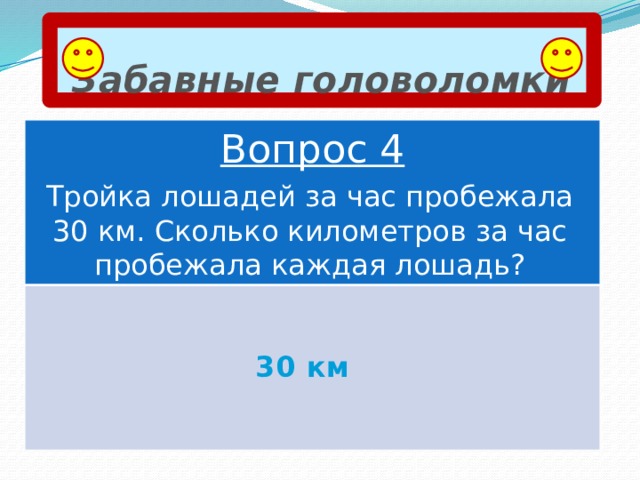 Забавные головоломки Вопрос 4 Тройка лошадей за час пробежала 30 км. Сколько километров за час пробежала каждая лошадь? 30 км 