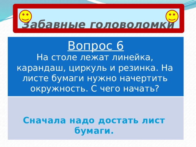 Забавные головоломки Вопрос 6 На столе лежат линейка, карандаш, циркуль и резинка. На листе бумаги нужно начертить окружность. С чего начать? Сначала надо достать лист бумаги. 