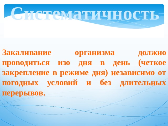 Систематичность Закаливание организма должно проводиться изо дня в день (четкое закрепление в режиме дня) независимо от погодных условий и без длительных перерывов. 