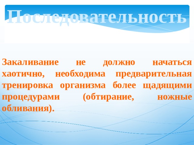 Последовательность Закаливание не должно начаться хаотично, необходима предварительная тренировка организма более щадящими процедурами (обтирание, ножные обливания). 