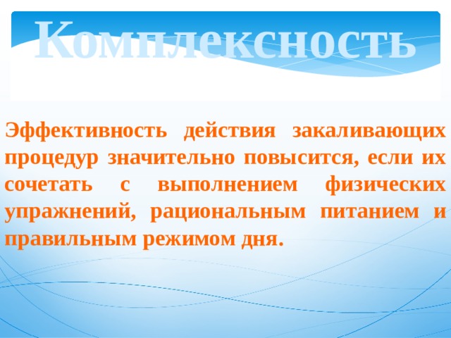 Комплексность Эффективность действия закаливающих процедур значительно повысится, если их сочетать с выполнением физических упражнений, рациональным питанием и правильным режимом дня. 