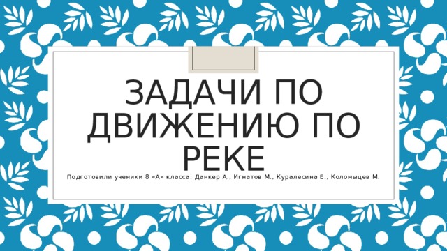 Задачи по движению по реке Подготовили ученики 8 «А» класса: Данкер А., Игнатов М., Куралесина Е., Коломыцев М. 