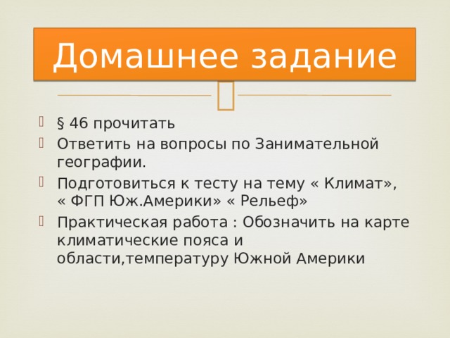 Домашнее задание § 46 прочитать Ответить на вопросы по Занимательной географии. Подготовиться к тесту на тему « Климат», « ФГП Юж.Америки» « Рельеф» Практическая работа : Обозначить на карте климатические пояса и области,температуру Южной Америки 