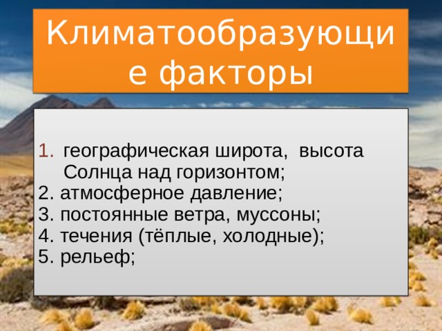 Климатообразующие факторы географическая широта, высота Солнца над горизонтом; 2. атмосферное давление; 3. постоянные ветра, муссоны; 4. течения (тёплые, холодные); 5. рельеф; 