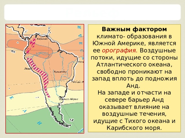 Рельеф Важным фактором климато- образования в Южной Америке, является ее орография.  Воздушные потоки, идущие со стороны Атлантического океана, свободно проникают на запад вплоть до подножия Анд. На западе и отчасти на севере барьер Анд оказывает влияние на воздушные течения, идущие с Тихого океана и Карибского моря. 