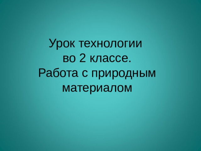 Урок технологии  во 2 классе.  Работа с природным материалом 