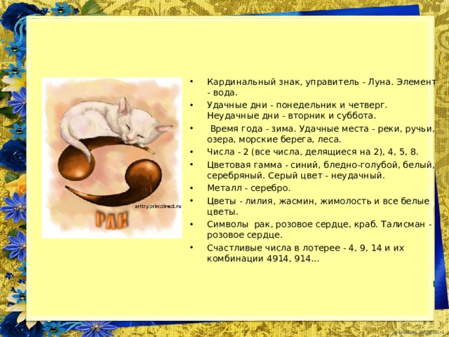 Представители знака отличаются миролюбием, сдержанностью, застенчивостью, терпением, сердечностью, сочувствием, преданностью, любовью ко всему домашнему. Знак зодиака рак обладает хорошей памятью, уважением традиций, высокой материалистичностью. Сильные поражения могут обеспокоить Рака, сделать его капризным, он отличается непостоянством чувств, чрезмерной критичностью. Рак является самым сильным водяным знаком, и наиболее соответствует женскому полу из-за своей исключительной привязанности к дому и семье, как никакой другой знак. Раки владеют сильными защитными инстинктами, нацеленными на домашнюю материальную сферу. Раки отличаются большой обидчивостью. Они боятся насмешек, чувствительны внутренне, пугливы, ранимы как физически, так и психологически. Рак ощущает надежность и безопасность в одиночестве, защищаясь им от душевных травм, что еще более обидно, ведь он сильно нуждается семье и доме. Пойдет на все ради безопасности 
