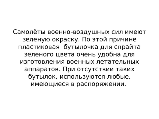 Самолёты военно-воздушных сил имеют зеленую окраску. По этой причине пластиковая бутылочка для спрайта зеленого цвета очень удобна для изготовления военных летательных аппаратов. При отсутствии таких бутылок, используются любые, имеющиеся в распоряжении. 
