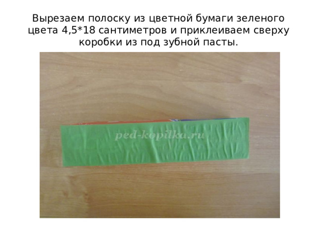 Вырезаем полоску из цветной бумаги зеленого цвета 4,5*18 сантиметров и приклеиваем сверху коробки из под зубной пасты. 