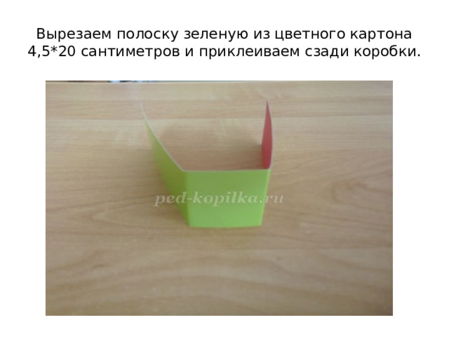 Вырезаем полоску зеленую из цветного картона 4,5*20 сантиметров и приклеиваем сзади коробки. 