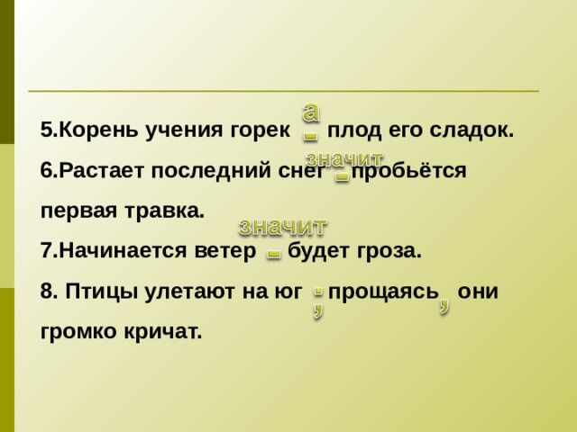 5.Корень учения горек  плод его сладок. 6.Растает последний снег    пробьётся первая травка. 7.Начинается ветер будет гроза.   8. Птицы улетают на юг прощаясь они громко кричат.   