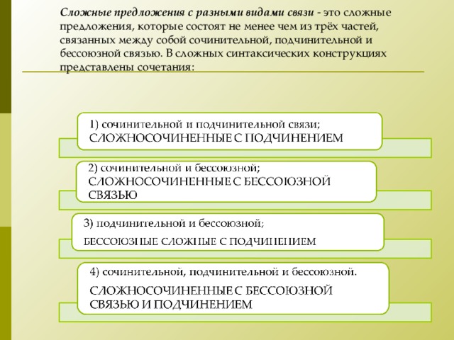  Сложные предложения с разными видами связи  - это сложные предложения, которые состоят не менее чем из трёх частей, связанных между собой сочинительной, подчинительной и бессоюзной связью. В сложных синтаксических конструкциях представлены сочетания:    