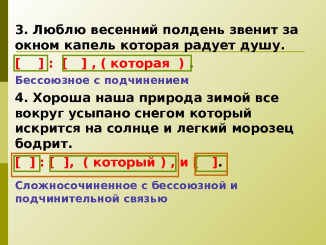 3. Люблю весенний полдень звенит за окном капель которая радует душу. [ ] : [ ] , ( которая ) . Бессоюзное с подчинением 4. Хороша наша природа зимой все вокруг усыпано снегом который искрится на солнце и легкий морозец бодрит. [ ] : [ ] , ( который ) , и [ ] .  Сложносочиненное с бессоюзной и подчинительной связью  
