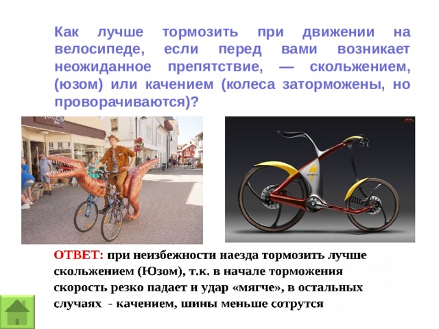 Как лучше тормозить при движении на велосипеде, если перед вами возникает неожиданное препятствие, — скольжением, (юзом) или качением (колеса заторможены, но проворачиваются)? 