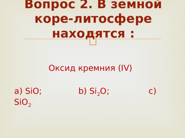 Вопрос 2. В земной коре-литосфере находятся :   Оксид кремния (IV) a) SiO; b) Si 2 O; c) SiO 2 