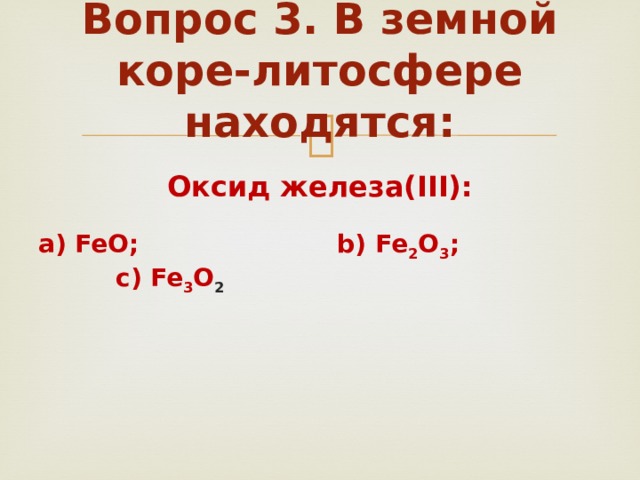 Вопрос 3. В земной коре-литосфере находятся:   Оксид железа(III): a) FeO; b) Fe 2 O 3 ; c) Fe 3 O 2 