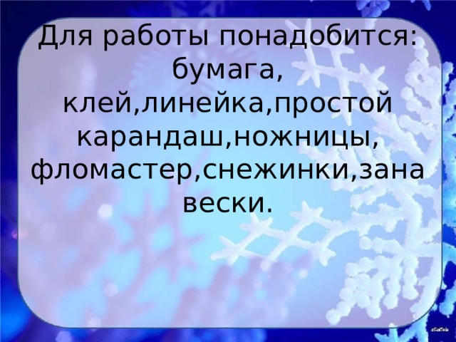 Для работы понадобится: бумага, клей,линейка,простой карандаш,ножницы, фломастер,снежинки,занавески. 