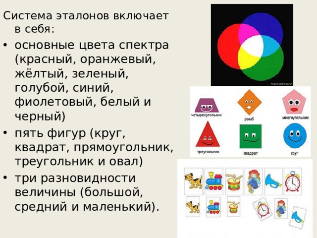 Система эталонов включает в себя: основные цвета спектра (красный, оранжевый, жёлтый, зеленый, голубой, синий, фиолетовый, белый и черный) пять фигур (круг, квадрат, прямоугольник, треугольник и овал) три разновидности величины (большой, средний и маленький). 