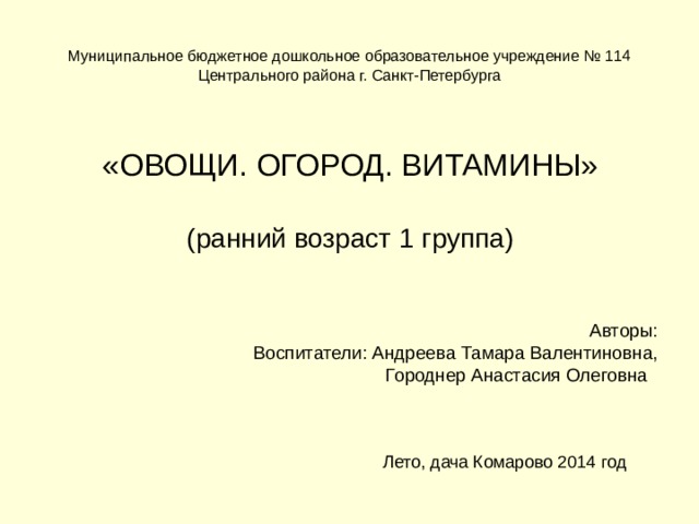 Муниципальное бюджетное дошкольное образовательное учреждение № 114 Центрального района г. Санкт-Петербурга «ОВОЩИ. ОГОРОД. ВИТАМИНЫ» (ранний возраст 1 группа) Авторы: Воспитатели: Андреева Тамара Валентиновна,  Городнер Анастасия Олеговна  Лето, дача Комарово 2014 год 