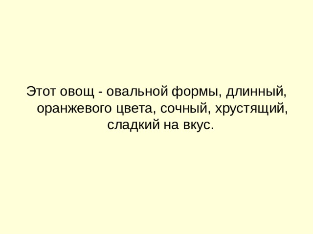 Этот овощ - овальной формы, длинный, оранжевого цвета, сочный, хрустящий, сладкий на вкус. 