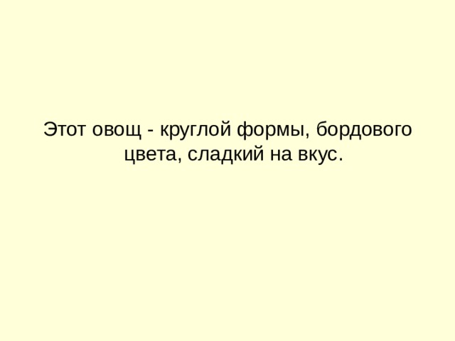 Этот овощ - круглой формы, бордового цвета, сладкий на вкус. 