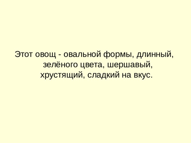 Этот овощ - овальной формы, длинный, зелёного цвета, шершавый, хрустящий, сладкий на вкус. 