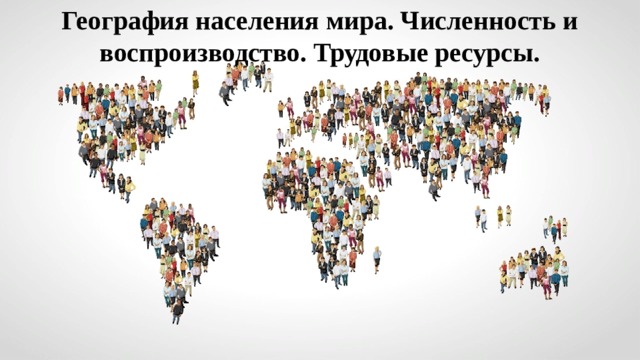 География населения мира. Численность и воспроизводство. Трудовые ресурсы. 