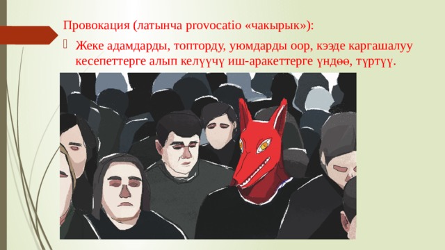 Провокация (латынча provocatio «чакырык»): Жеке адамдарды, топторду, уюмдарды оор, кээде каргашалуу кесепеттерге алып келүүчү иш-аракеттерге үндөө, түртүү. 