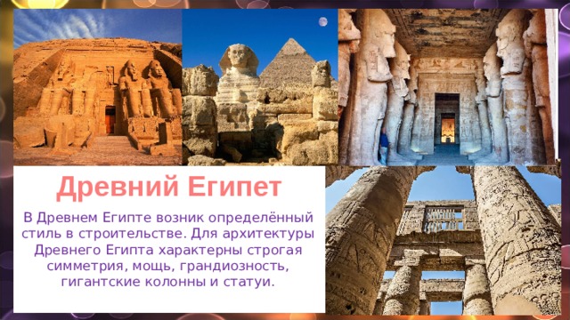 Древний Египет В Древнем Египте возник определённый стиль в строительстве. Для архитектуры Древнего Египта характерны строгая симметрия, мощь, грандиозность, гигантские колонны и статуи. 
